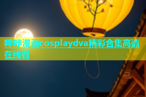 哔咔漫画cosplaydva精彩合集高清在线看