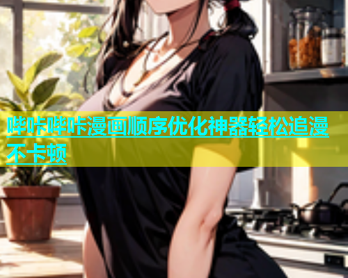 哔咔哔咔漫画顺序优化神器轻松追漫不卡顿  第1张