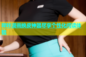 哔咔漫画换皮神器尽享个性化阅读体验